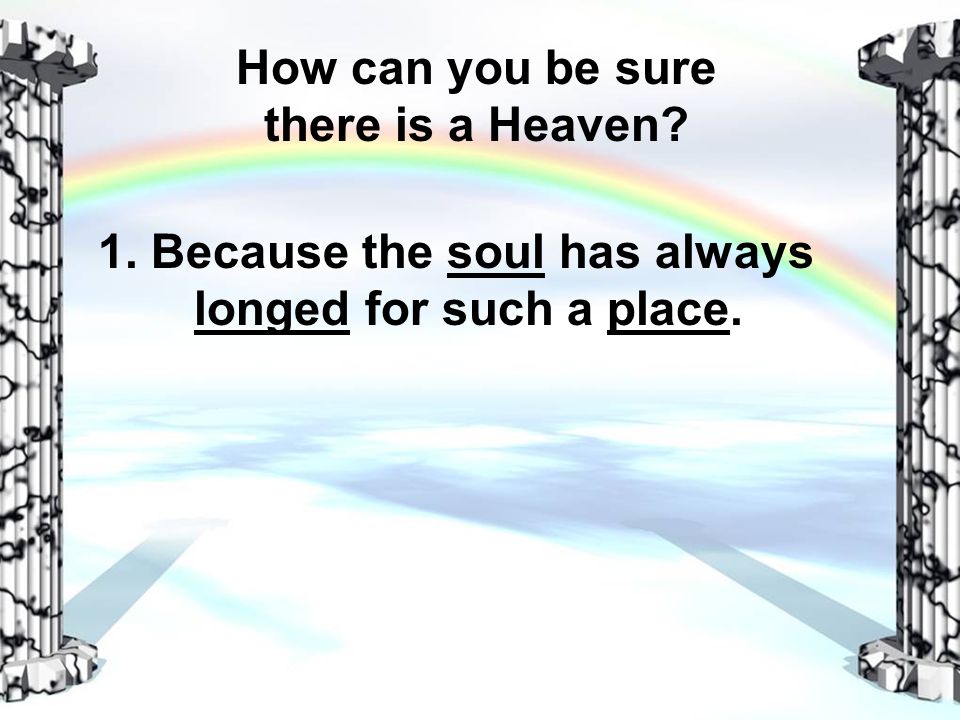 How can you be sure there is a Heaven 1. Because the soul has always longed for such a place.
