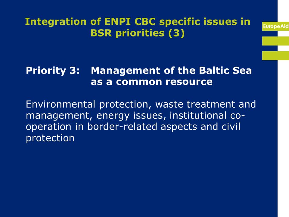 EuropeAid Integration of ENPI CBC specific issues in BSR priorities (3) Priority 3:Management of the Baltic Sea as a common resource Environmental protection, waste treatment and management, energy issues, institutional co- operation in border-related aspects and civil protection