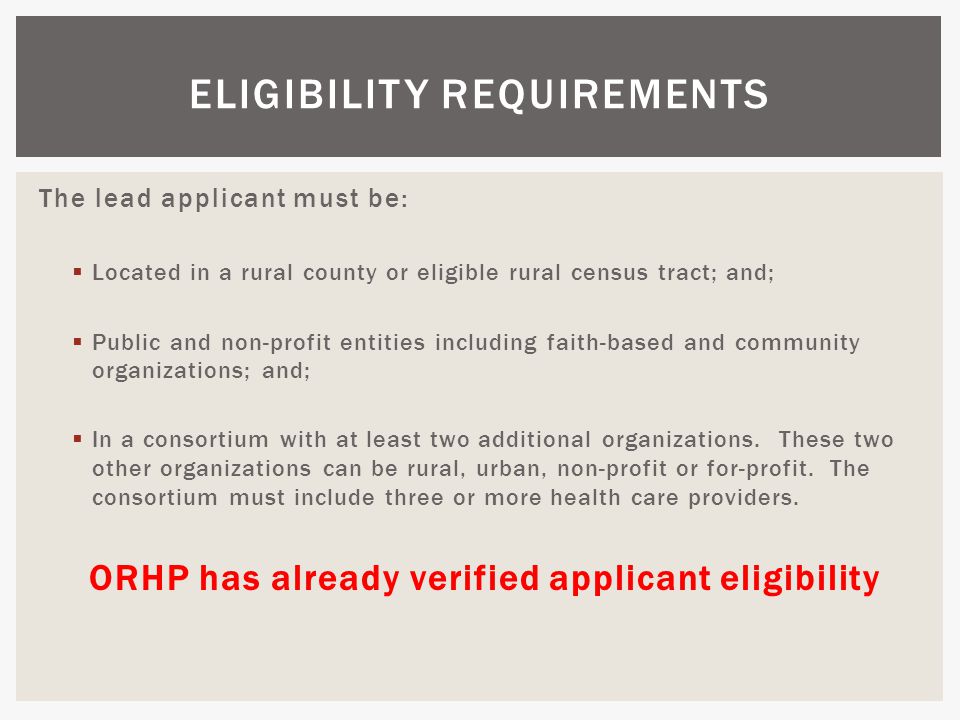 The lead applicant must be:  Located in a rural county or eligible rural census tract; and;  Public and non-profit entities including faith-based and community organizations; and;  In a consortium with at least two additional organizations.