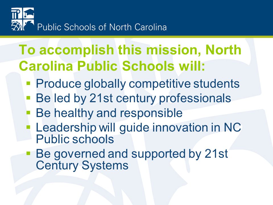 To accomplish this mission, North Carolina Public Schools will:  Produce globally competitive students  Be led by 21st century professionals  Be healthy and responsible  Leadership will guide innovation in NC Public schools  Be governed and supported by 21st Century Systems