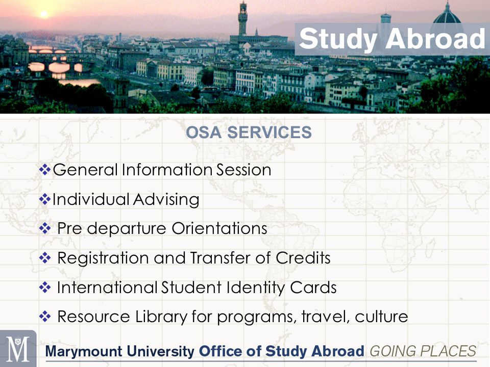 OSA SERVICES  General Information Session  Individual Advising  Pre departure Orientations  Registration and Transfer of Credits  International Student Identity Cards  Resource Library for programs, travel, culture