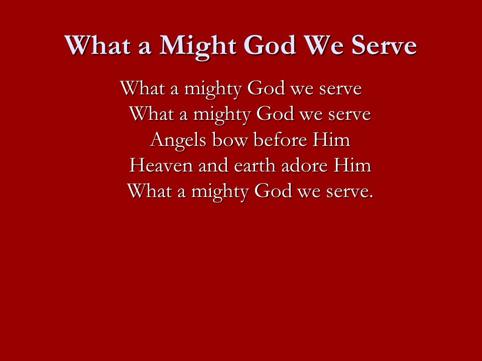 What a Might God We Serve What a mighty God we serve What a mighty God we serve Angels bow before Him Heaven and earth adore Him What a mighty God we serve.