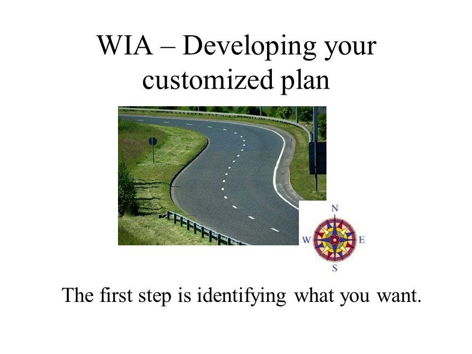 WIA – Developing your customized plan The first step is identifying what you want.