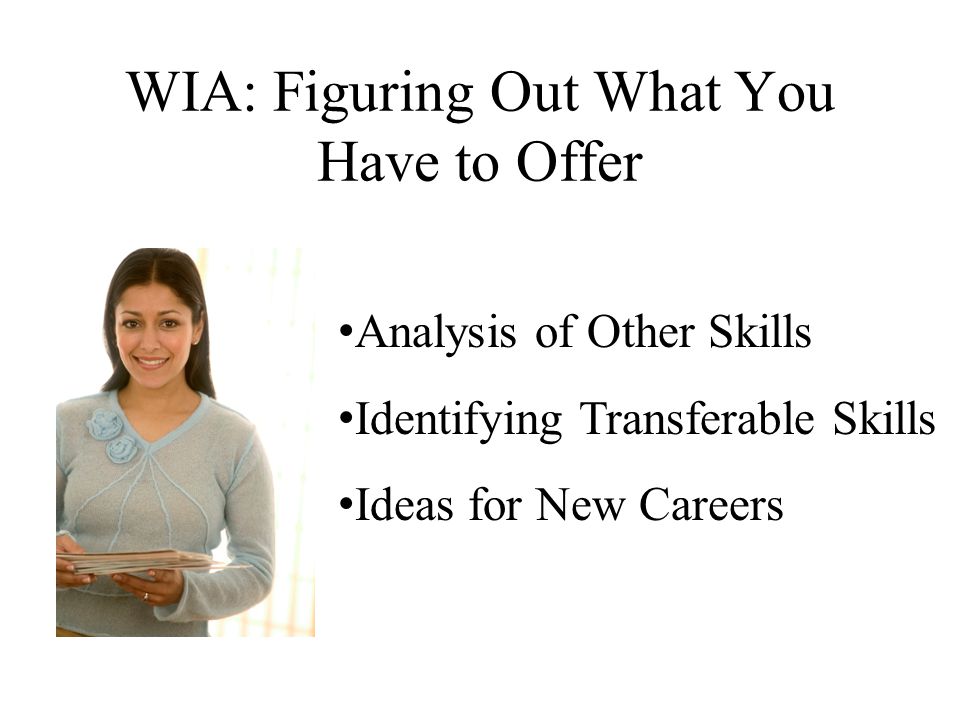 WIA: Figuring Out What You Have to Offer Analysis of Other Skills Identifying Transferable Skills Ideas for New Careers