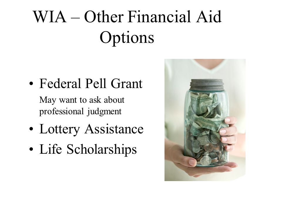 WIA – Other Financial Aid Options Federal Pell Grant May want to ask about professional judgment Lottery Assistance Life Scholarships
