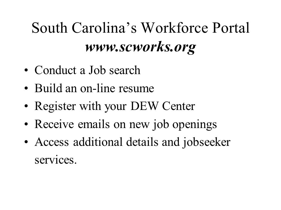 South Carolina’s Workforce Portal   Conduct a Job search Build an on-line resume Register with your DEW Center Receive  s on new job openings Access additional details and jobseeker services.