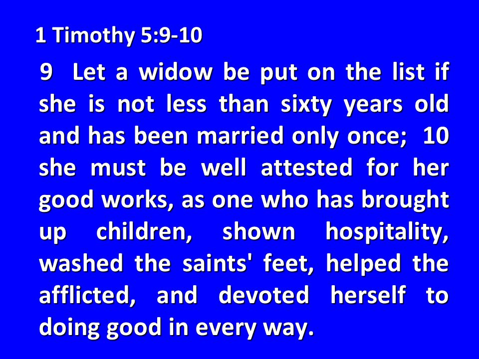 1 Timothy 5: Let a widow be put on the list if she is not less than sixty years old and has been married only once; 10 she must be well attested for her good works, as one who has brought up children, shown hospitality, washed the saints feet, helped the afflicted, and devoted herself to doing good in every way.