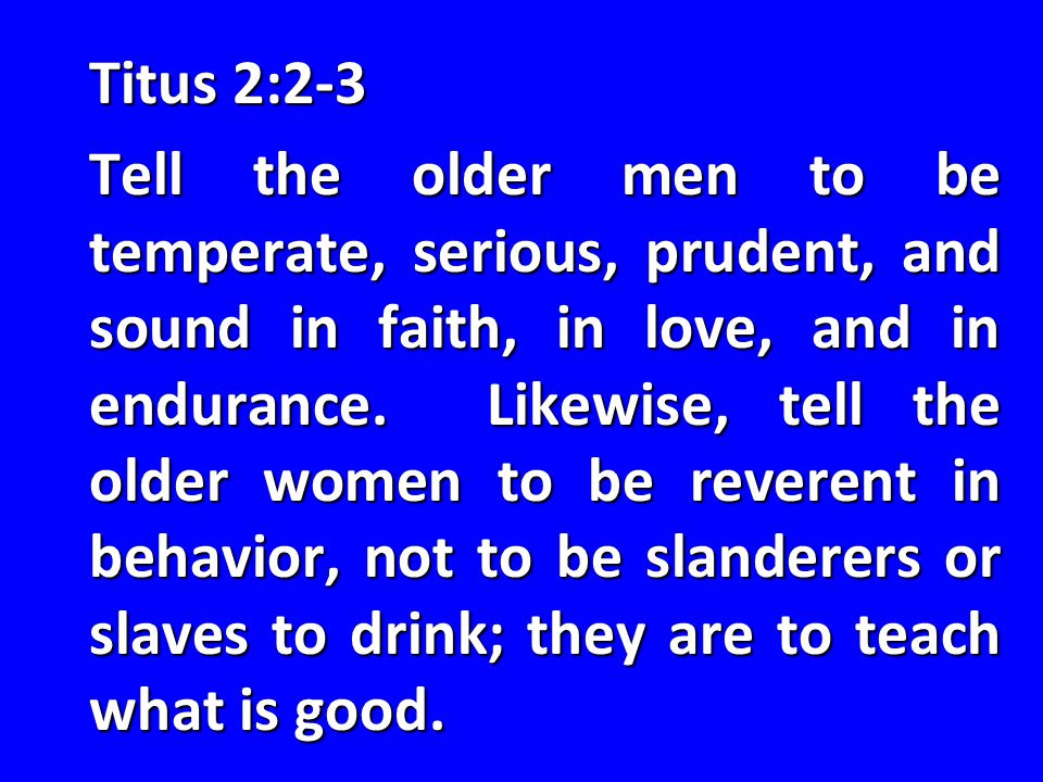 Titus 2:2-3 Tell the older men to be temperate, serious, prudent, and sound in faith, in love, and in endurance.