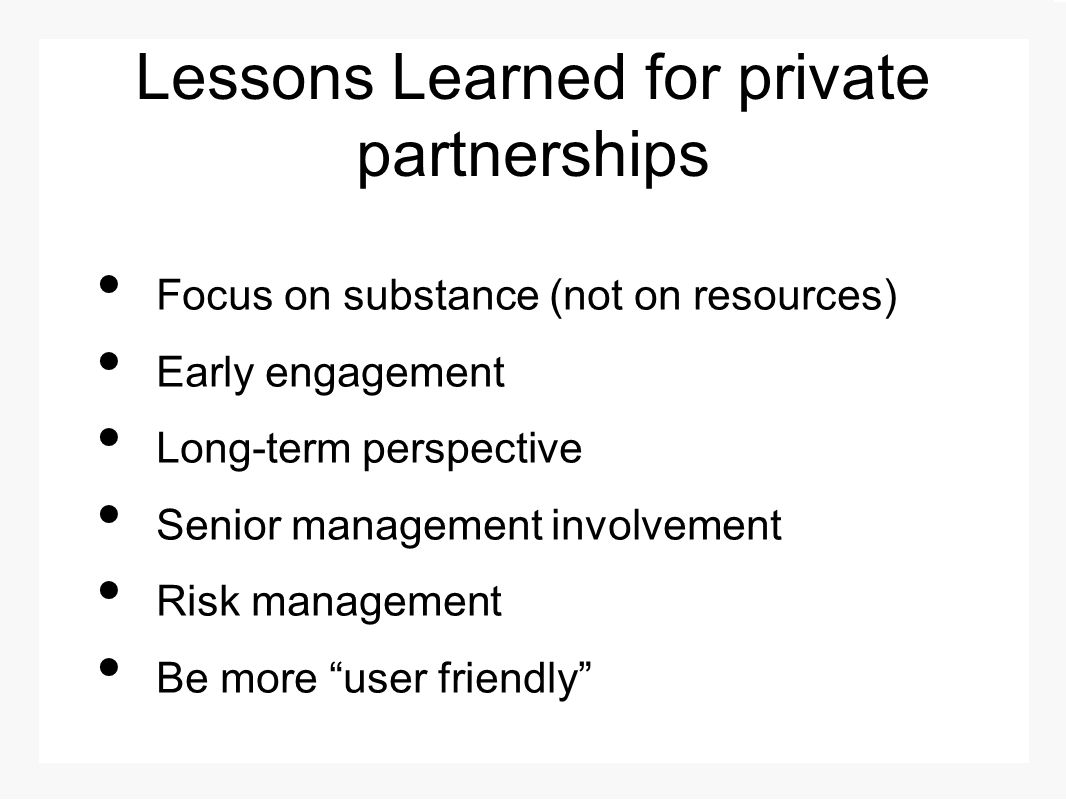 Lessons Learned for private partnerships Focus on substance (not on resources) Early engagement Long-term perspective Senior management involvement Risk management Be more user friendly