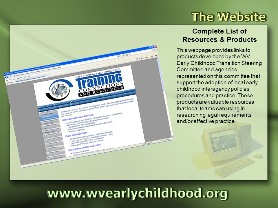 Products Complete List of Resources & Products This webpage provides links to products developed by the WV Early Childhood Transition Steering Committee and agencies represented on this committee that support the adoption of local early childhood interagency policies, procedures and practice.