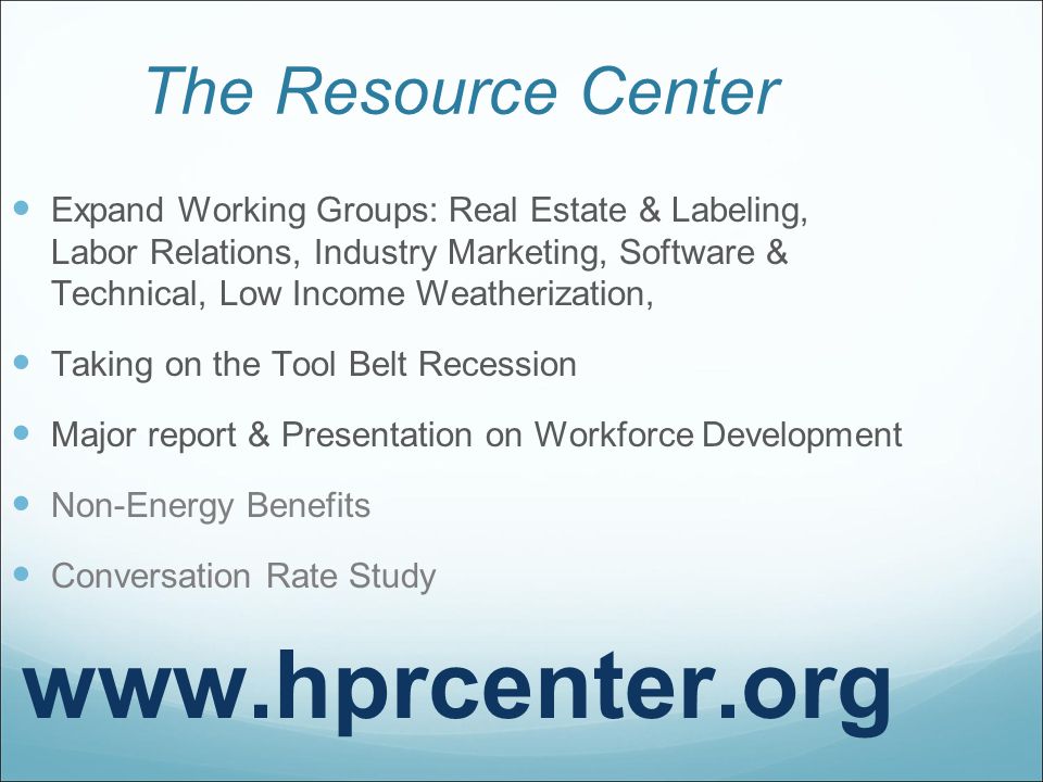 The Resource Center Expand Working Groups: Real Estate & Labeling, Labor Relations, Industry Marketing, Software & Technical, Low Income Weatherization, Taking on the Tool Belt Recession Major report & Presentation on Workforce Development Non-Energy Benefits Conversation Rate Study