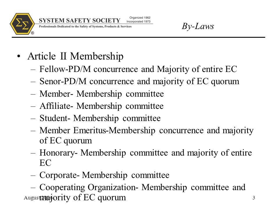 By-Laws August Article II Membership –Fellow-PD/M concurrence and Majority of entire EC –Senor-PD/M concurrence and majority of EC quorum –Member- Membership committee –Affiliate- Membership committee –Student- Membership committee –Member Emeritus-Membership concurrence and majority of EC quorum –Honorary- Membership committee and majority of entire EC –Corporate- Membership committee –Cooperating Organization- Membership committee and majority of EC quorum