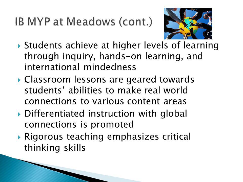  Students achieve at higher levels of learning through inquiry, hands-on learning, and international mindedness  Classroom lessons are geared towards students’ abilities to make real world connections to various content areas  Differentiated instruction with global connections is promoted  Rigorous teaching emphasizes critical thinking skills
