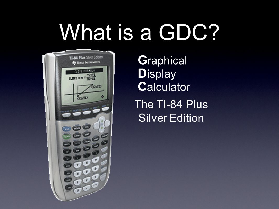 What is a GDC The TI-84 Plus Silver Edition G raphical D isplay C alculator