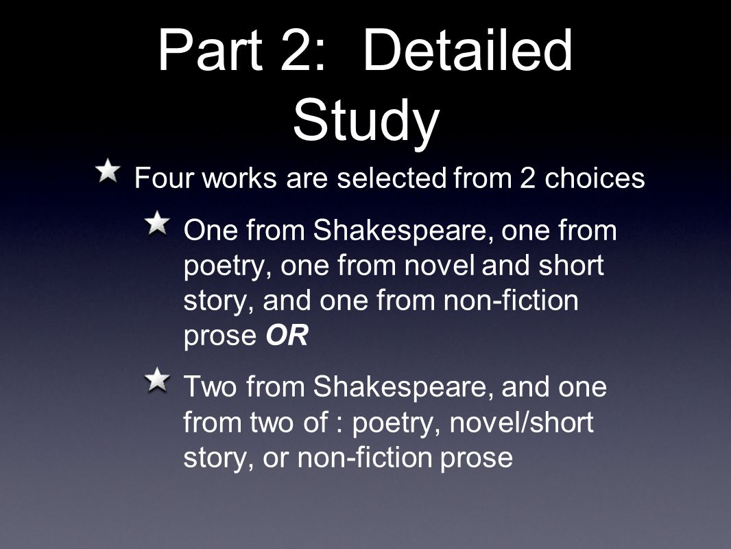 Part 2: Detailed Study Four works are selected from 2 choices One from Shakespeare, one from poetry, one from novel and short story, and one from non-fiction prose OR Two from Shakespeare, and one from two of : poetry, novel/short story, or non-fiction prose