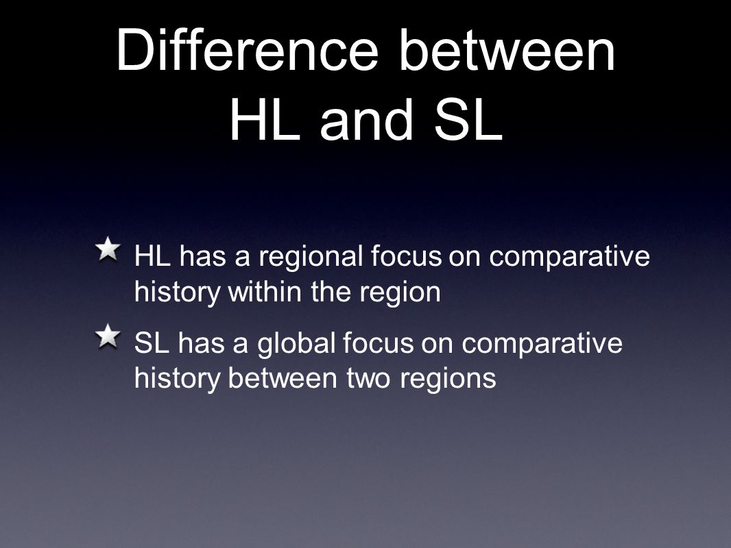 Difference between HL and SL HL has a regional focus on comparative history within the region SL has a global focus on comparative history between two regions