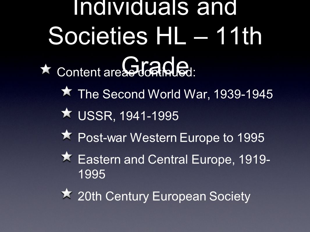 Individuals and Societies HL – 11th Grade Content areas continued: The Second World War, USSR, Post-war Western Europe to 1995 Eastern and Central Europe, th Century European Society
