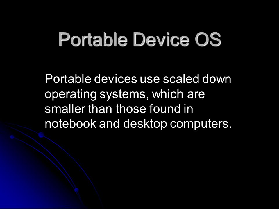 Portable Device OS Portable devices use scaled down operating systems, which are smaller than those found in notebook and desktop computers.