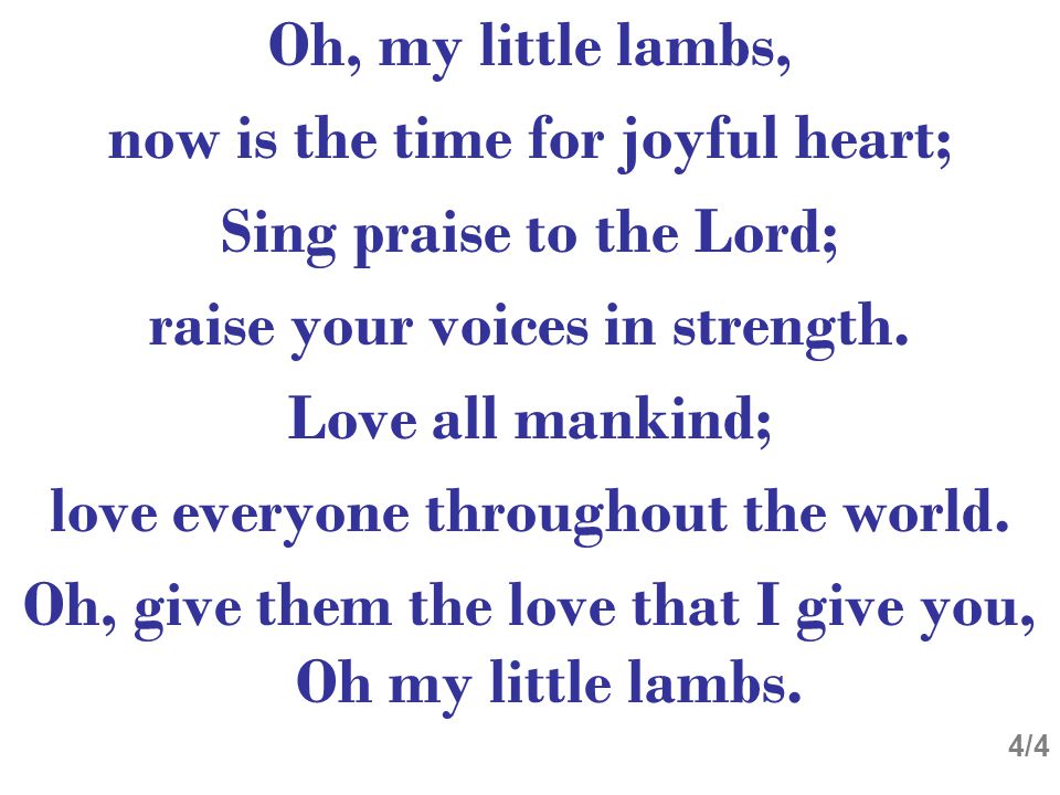 Oh, my little lambs, now is the time for joyful heart; Sing praise to the Lord; raise your voices in strength.
