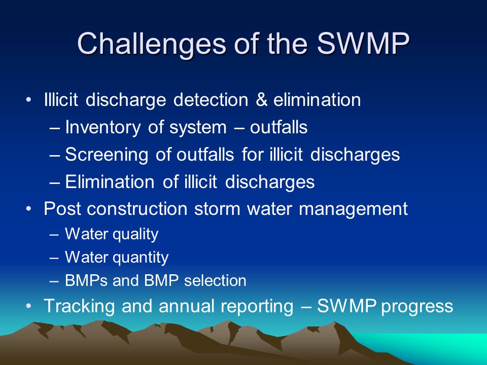 Challenges of the SWMP Illicit discharge detection & elimination –Inventory of system – outfalls –Screening of outfalls for illicit discharges –Elimination of illicit discharges Post construction storm water management –Water quality –Water quantity –BMPs and BMP selection Tracking and annual reporting – SWMP progress