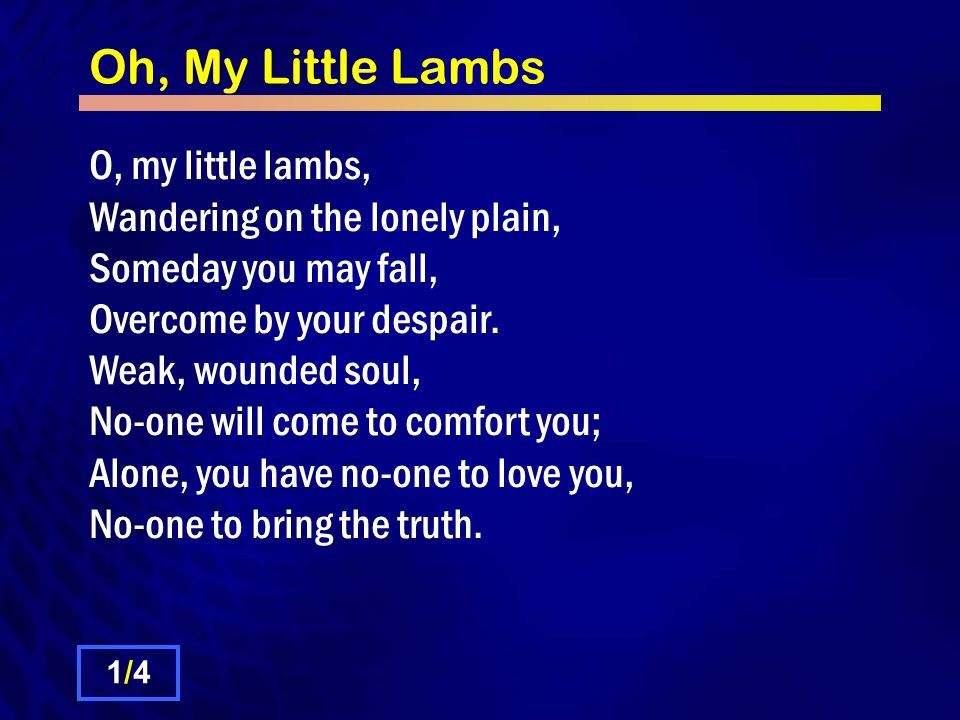 Oh, My Little Lambs O, my little lambs, Wandering on the lonely plain, Someday you may fall, Overcome by your despair.