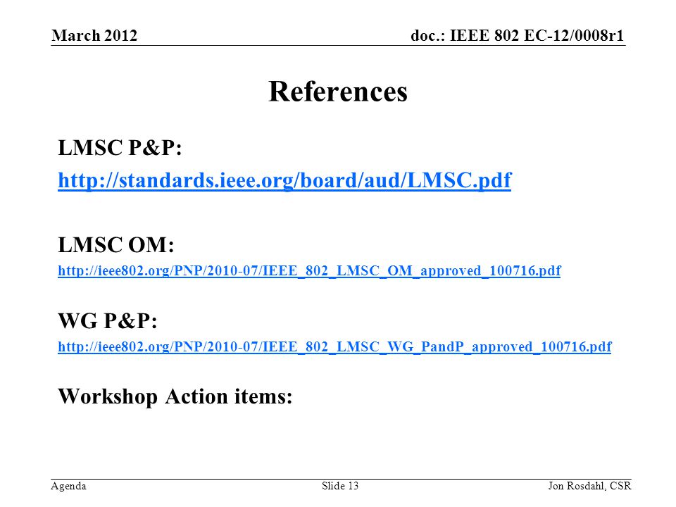doc.: IEEE 802 EC-12/0008r1 Agenda March 2012 Jon Rosdahl, CSRSlide 13 References LMSC P&P:   LMSC OM:   WG P&P:   Workshop Action items: