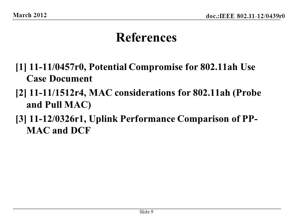 doc.:IEEE /0439r0 March 2012 References [1] 11-11/0457r0, Potential Compromise for ah Use Case Document [2] 11-11/1512r4, MAC considerations for ah (Probe and Pull MAC) [3] 11-12/0326r1, Uplink Performance Comparison of PP- MAC and DCF Slide 9