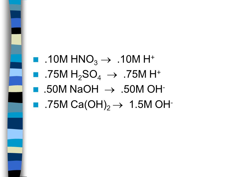 Strong Acids and Bases Strong acids: HCl, HBr, HI, HNO 3, HClO 4, H 2 SO 4 (only the 1 st H) Strong bases: hydroxides of group I and II, except Be