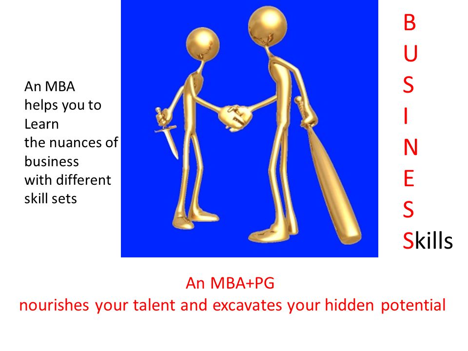 B U S I N E S Skills An MBA helps you to Learn the nuances of business with different skill sets An MBA+PG nourishes your talent and excavates your hidden potential