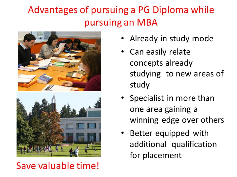 Already in study mode Can easily relate concepts already studying to new areas of study Specialist in more than one area gaining a winning edge over others Better equipped with additional qualification for placement Advantages of pursuing a PG Diploma while pursuing an MBA Save valuable time!