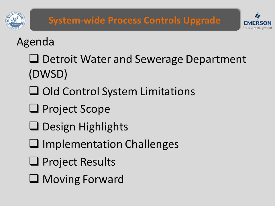 System-wide Process Controls Upgrade Agenda  Detroit Water and Sewerage Department (DWSD)  Old Control System Limitations  Project Scope  Design Highlights  Implementation Challenges  Project Results  Moving Forward