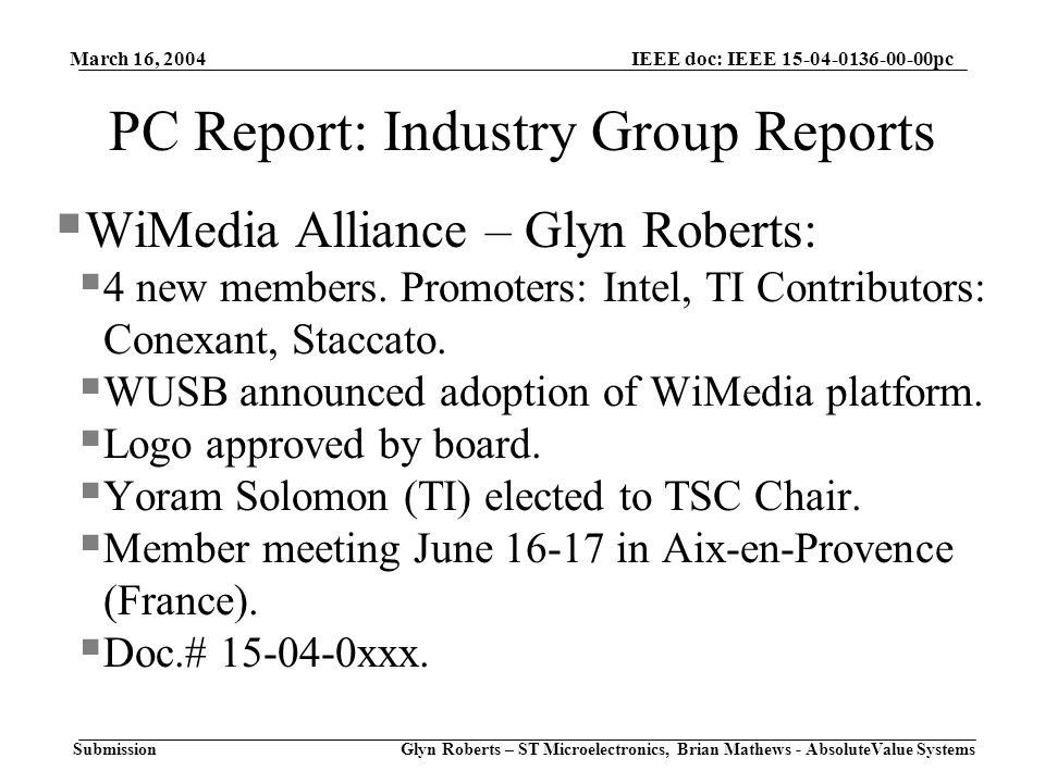 March 16, 2004 Glyn Roberts – ST Microelectronics, Brian Mathews - AbsoluteValue Systems IEEE doc: IEEE pc Submission PC Report: Industry Group Reports  WiMedia Alliance – Glyn Roberts:  4 new members.