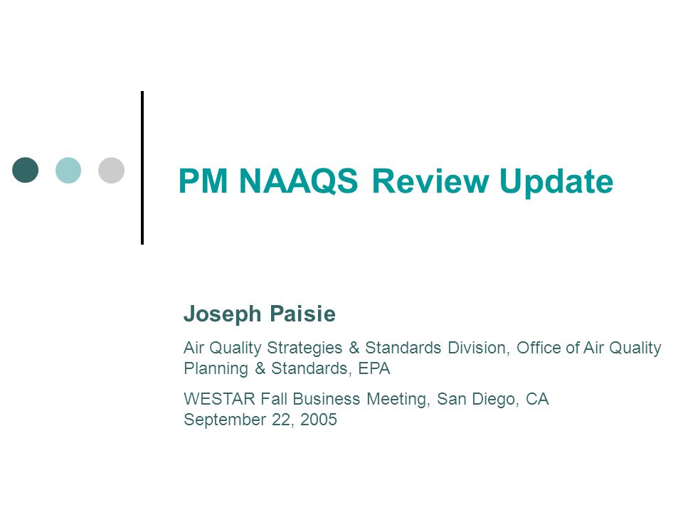 PM NAAQS Review Update Joseph Paisie Air Quality Strategies & Standards Division, Office of Air Quality Planning & Standards, EPA WESTAR Fall Business Meeting, San Diego, CA September 22, 2005