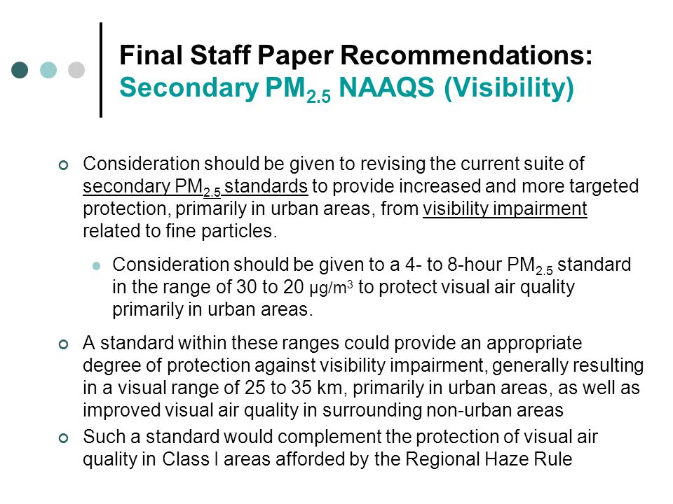 Final Staff Paper Recommendations: Secondary PM 2.5 NAAQS (Visibility) Consideration should be given to revising the current suite of secondary PM 2.5 standards to provide increased and more targeted protection, primarily in urban areas, from visibility impairment related to fine particles.