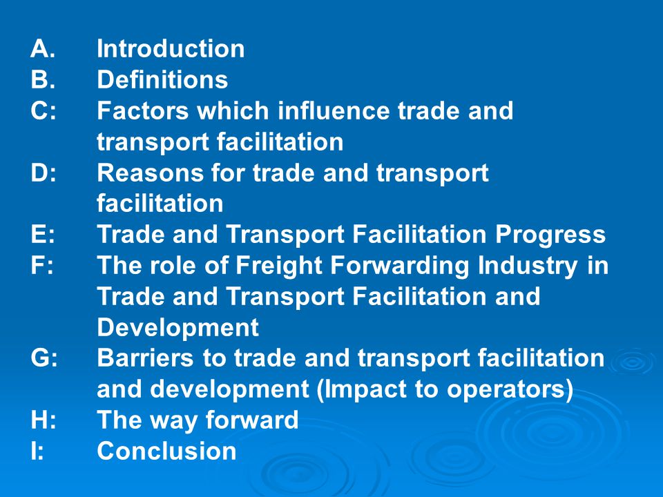 A.Introduction B.Definitions C: Factors which influence trade and transport facilitation D:Reasons for trade and transport facilitation E: Trade and Transport Facilitation Progress F:The role of Freight Forwarding Industry in Trade and Transport Facilitation and Development G: Barriers to trade and transport facilitation and development (Impact to operators) H: The way forward I: Conclusion