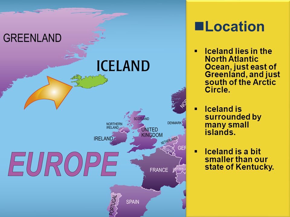 Location  Iceland lies in the North Atlantic Ocean, just east of Greenland, and just south of the Arctic Circle.