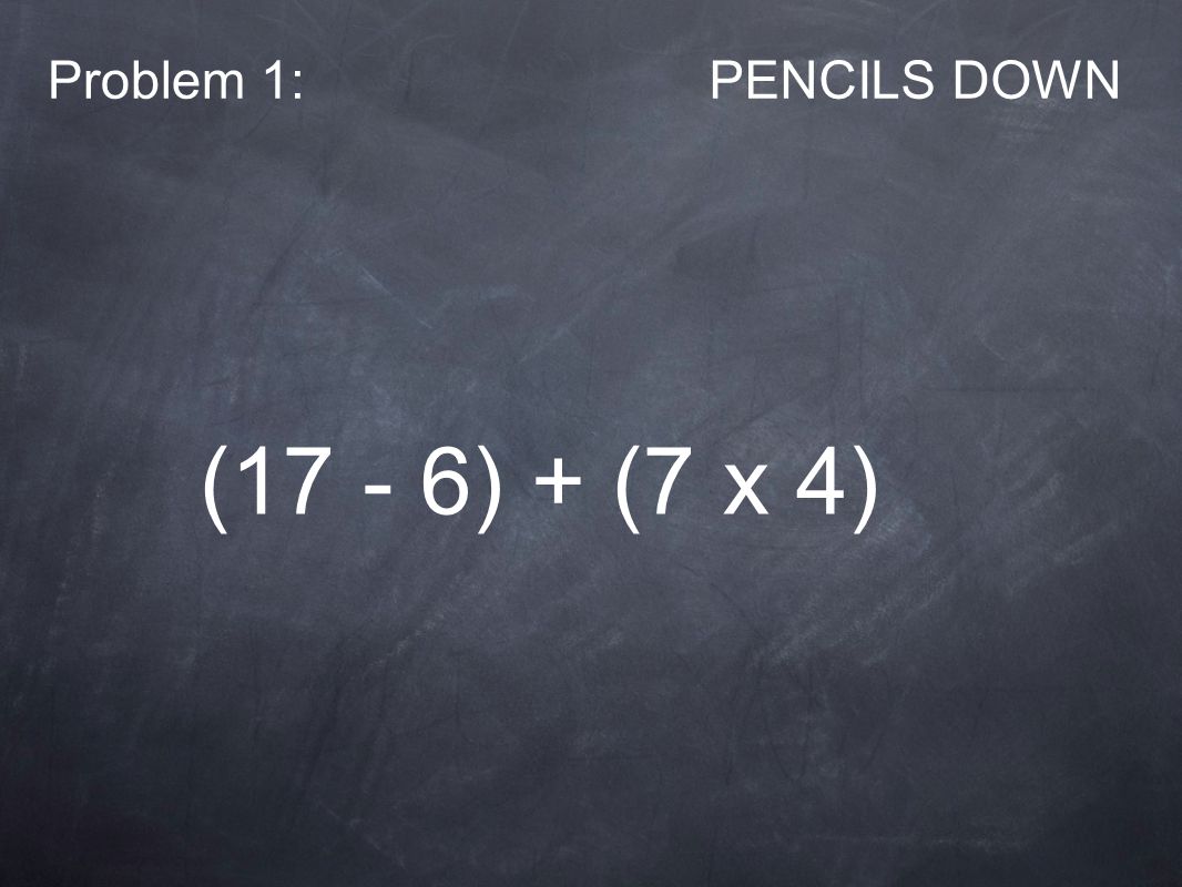 Problem 1:PENCILS DOWN (17 - 6) + (7 x 4)