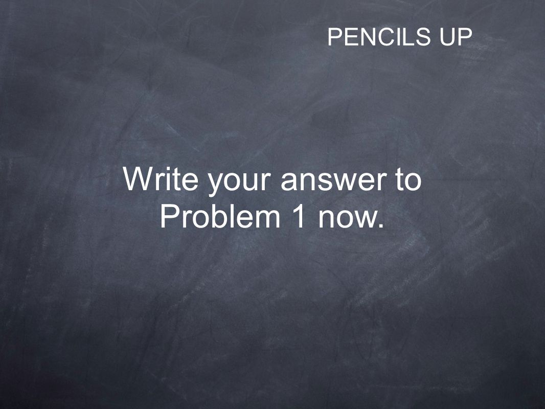 Write your answer to Problem 1 now. PENCILS UP