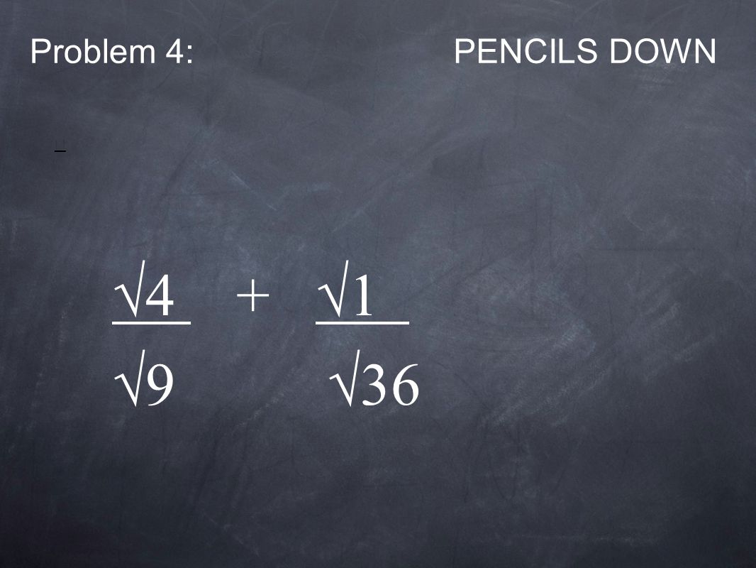 Problem 4:PENCILS DOWN √4 + √1 √9 √36