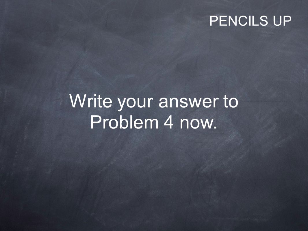 Write your answer to Problem 4 now. PENCILS UP