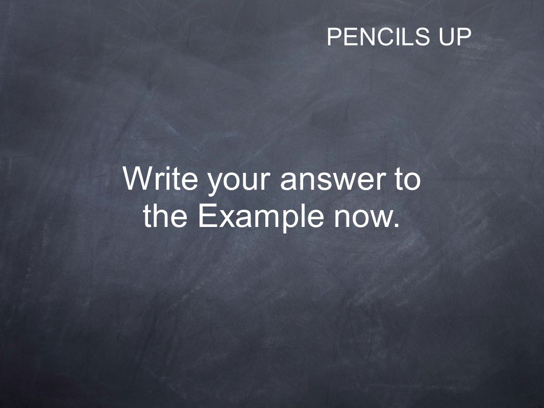 Write your answer to the Example now. PENCILS UP