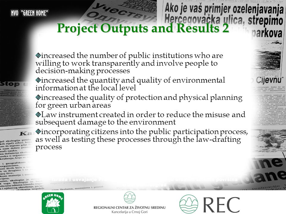 Project Outputs and Results 2 increased the number of public institutions who are willing to work transparently and involve people to decision-making processes increased the quantity and quality of environmental information at the local level increased the quality of protection and physical planning for green urban areas Law instrument created in order to reduce the misuse and subsequent damage to the environment incorporating citizens into the public participation process, as well as testing these processes through the law-drafting process