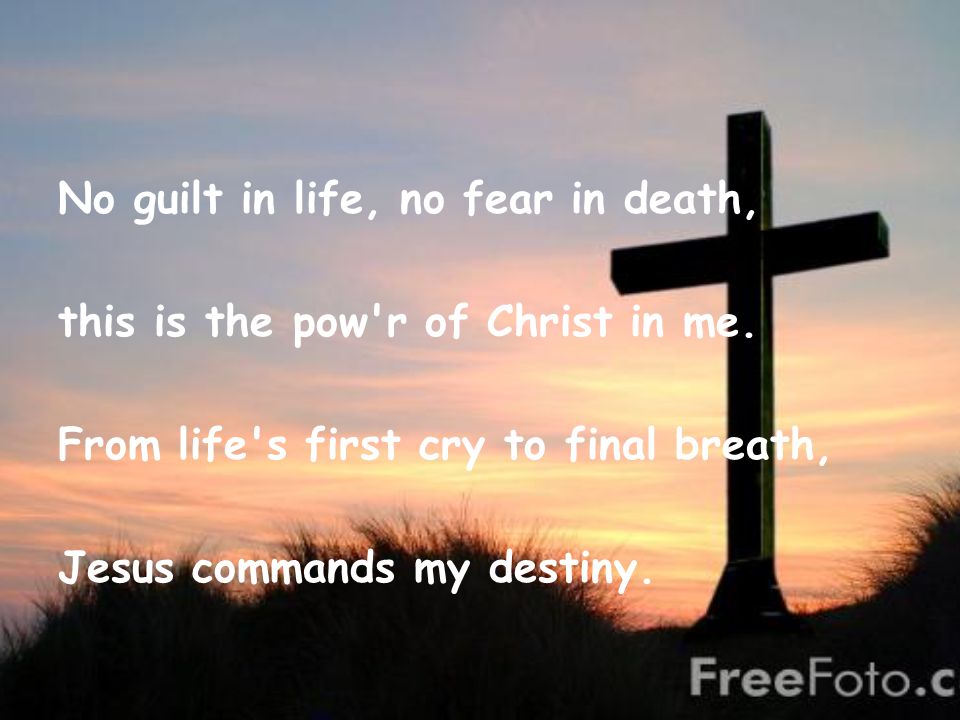 No guilt in life, no fear in death, this is the pow r of Christ in me.