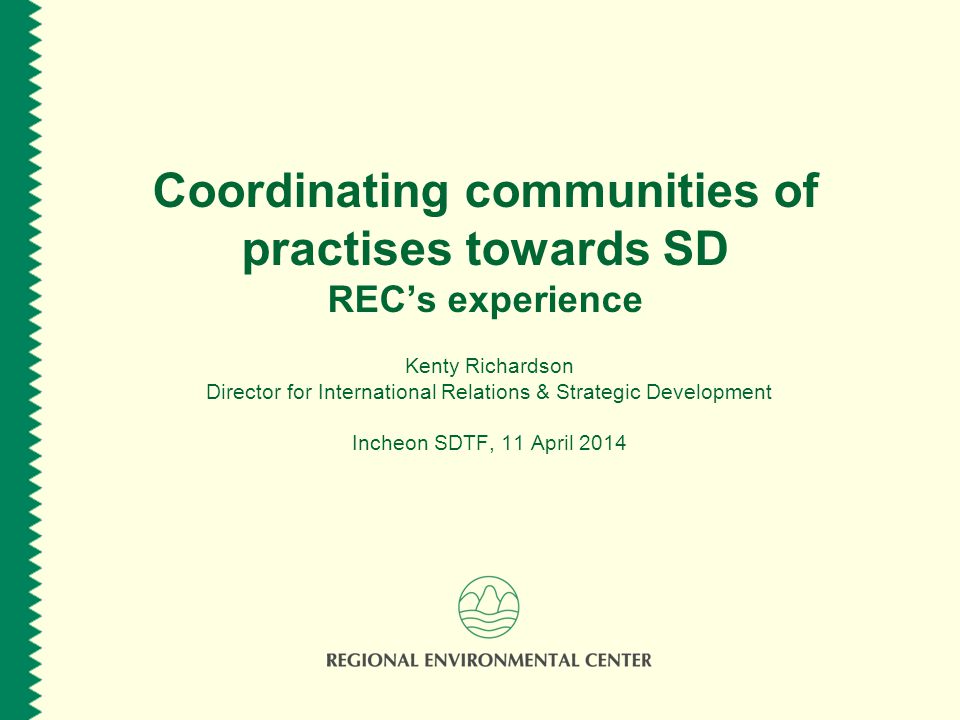 Coordinating communities of practises towards SD REC’s experience Kenty Richardson Director for International Relations & Strategic Development Incheon SDTF, 11 April 2014