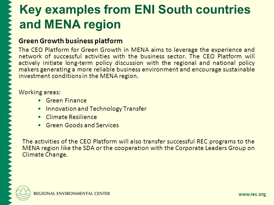 Key examples from ENI South countries and MENA region Green Growth business platform The CEO Platform for Green Growth in MENA aims to leverage the experience and network of successful activities with the business sector.