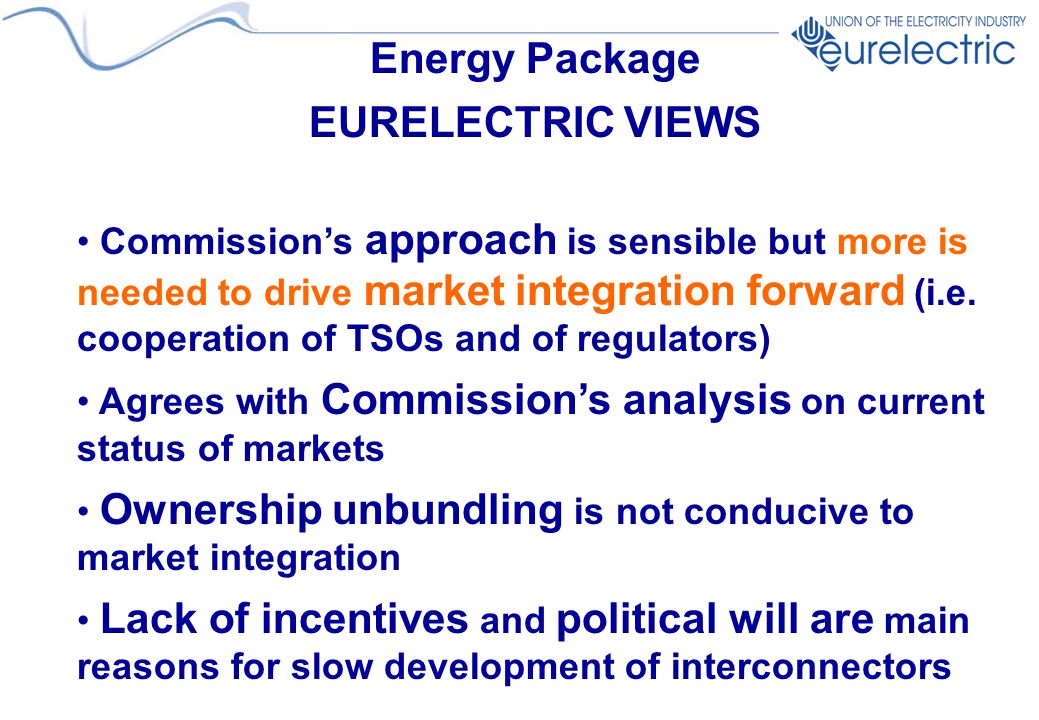 Energy Package EURELECTRIC VIEWS Commission’s approach is sensible but more is needed to drive market integration forward (i.e.