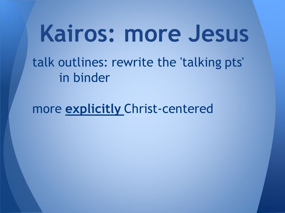 talk outlines: rewrite the talking pts in binder more explicitly Christ-centered Kairos: more Jesus