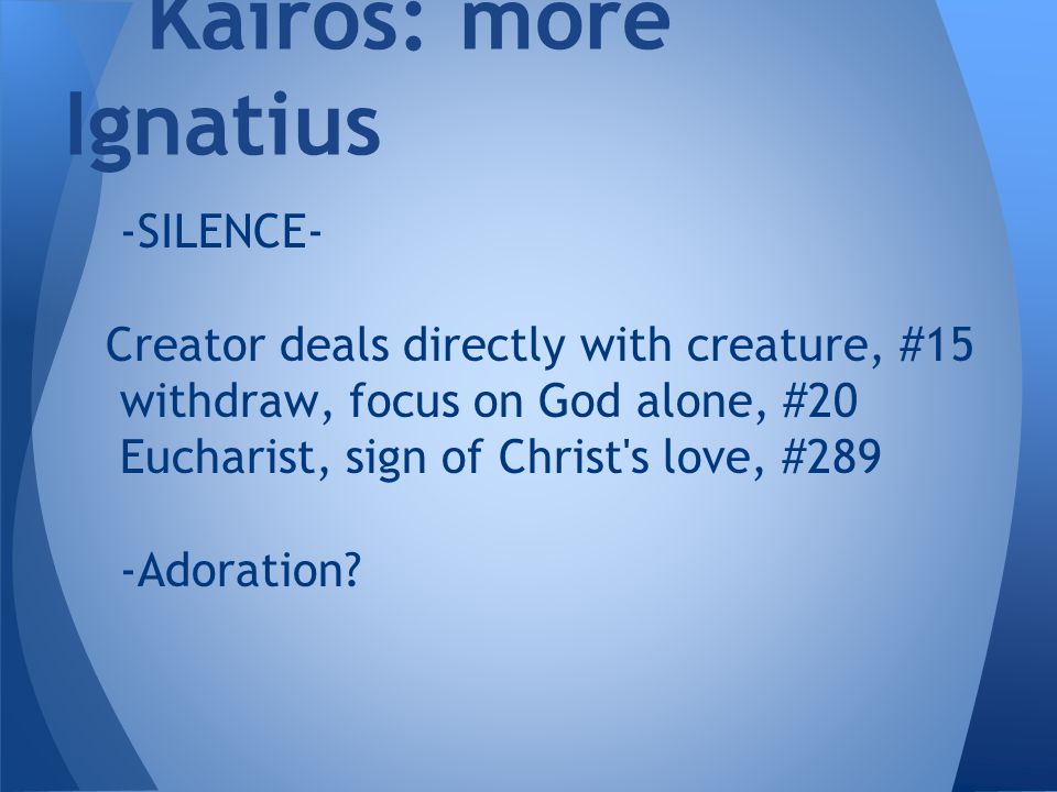 -SILENCE- Creator deals directly with creature, #15 withdraw, focus on God alone, #20 Eucharist, sign of Christ s love, #289 -Adoration.