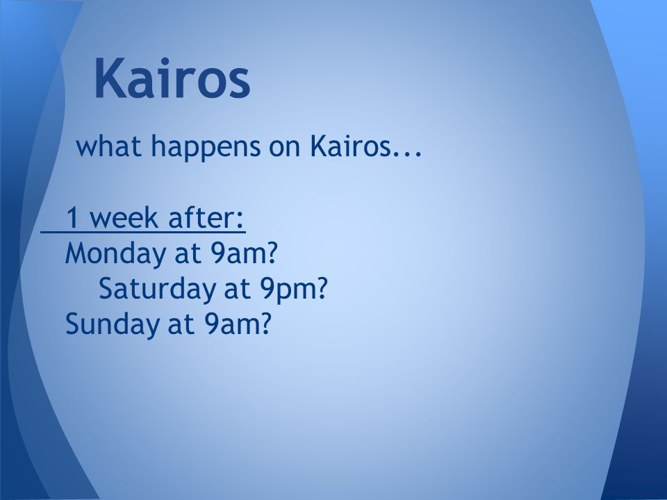 what happens on Kairos... 1 week after: Monday at 9am Saturday at 9pm Sunday at 9am Kairos