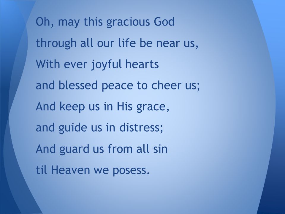 Oh, may this gracious God through all our life be near us, With ever joyful hearts and blessed peace to cheer us; And keep us in His grace, and guide us in distress; And guard us from all sin til Heaven we posess.